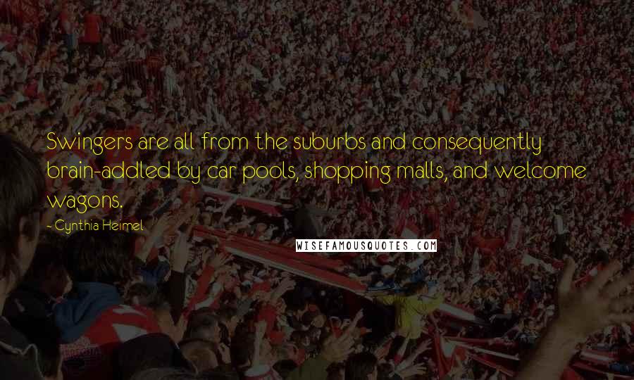Cynthia Heimel quotes: Swingers are all from the suburbs and consequently brain-addled by car pools, shopping malls, and welcome wagons. Cynthia Heimel quotes: Swingers are all from the suburbs and consequently brain-addled by car pools, shopping malls, and welcome wagons.
