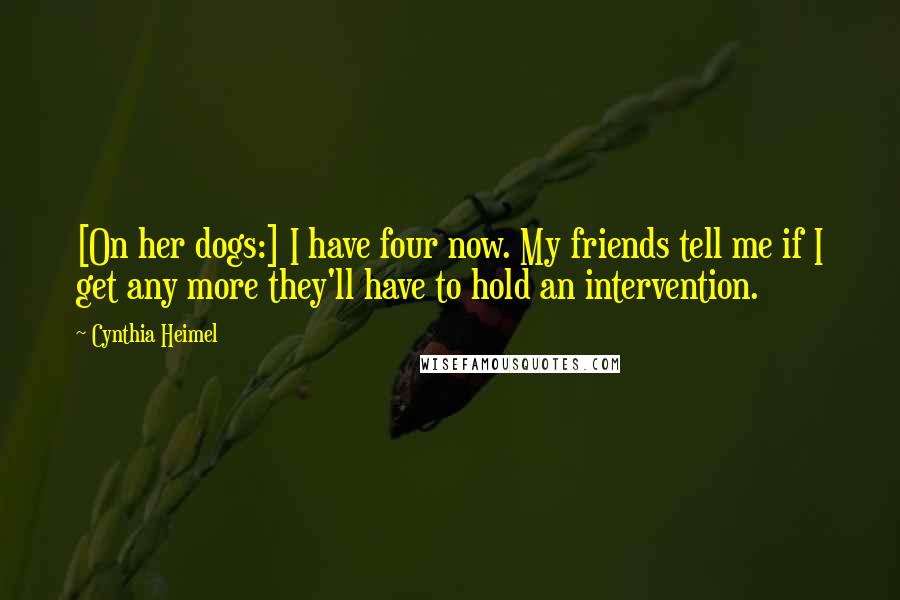 Cynthia Heimel quotes: [On her dogs:] I have four now. My friends tell me if I get any more they'll have to hold an intervention.