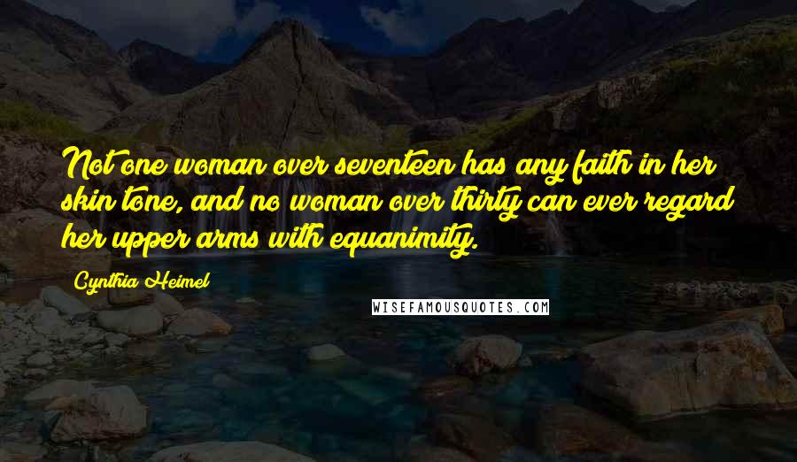 Cynthia Heimel quotes: Not one woman over seventeen has any faith in her skin tone, and no woman over thirty can ever regard her upper arms with equanimity.