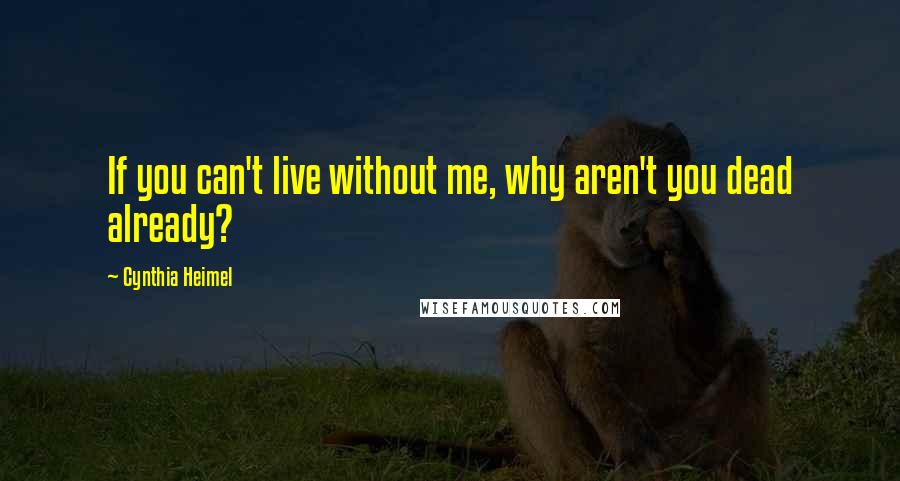 Cynthia Heimel quotes: If you can't live without me, why aren't you dead already?