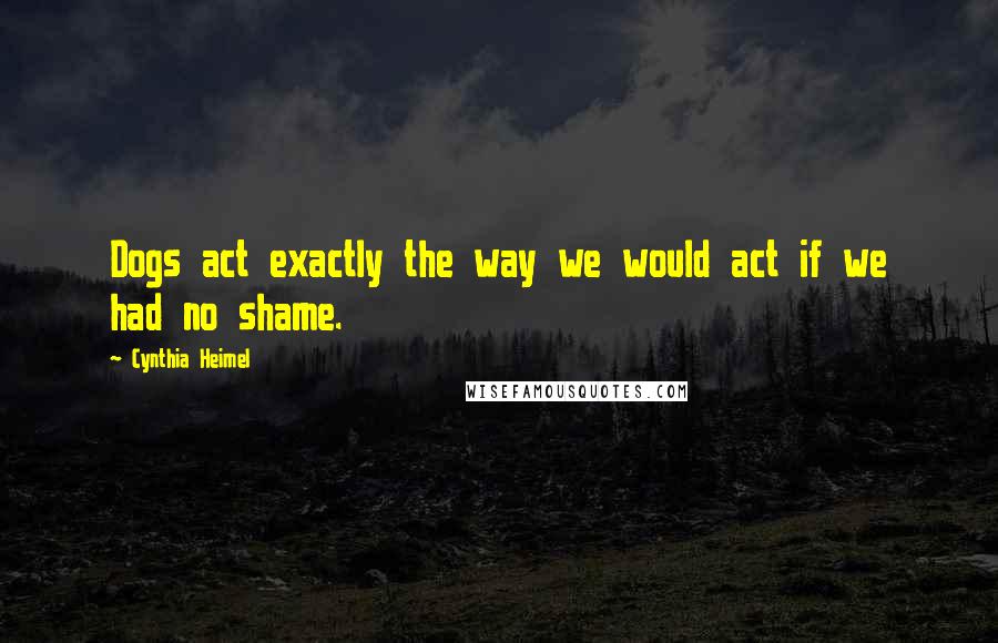 Cynthia Heimel quotes: Dogs act exactly the way we would act if we had no shame.