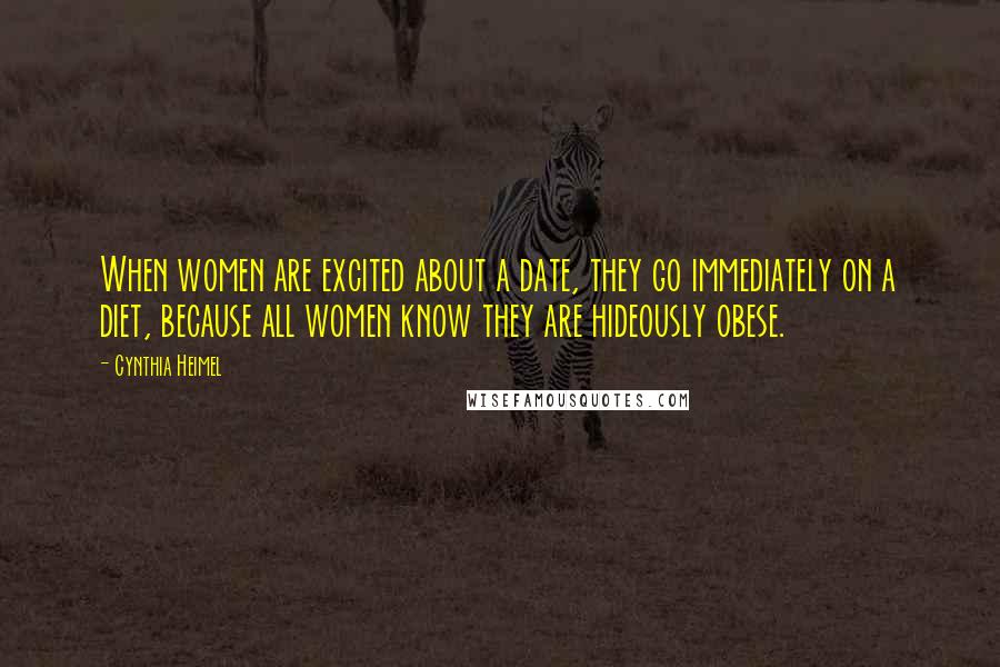 Cynthia Heimel quotes: When women are excited about a date, they go immediately on a diet, because all women know they are hideously obese. Cynthia Heimel quotes: When women are excited about a date, they go immediately on a diet, because all women know they are hideously obese.