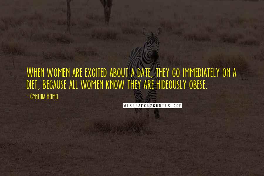 Cynthia Heimel quotes: When women are excited about a date, they go immediately on a diet, because all women know they are hideously obese.