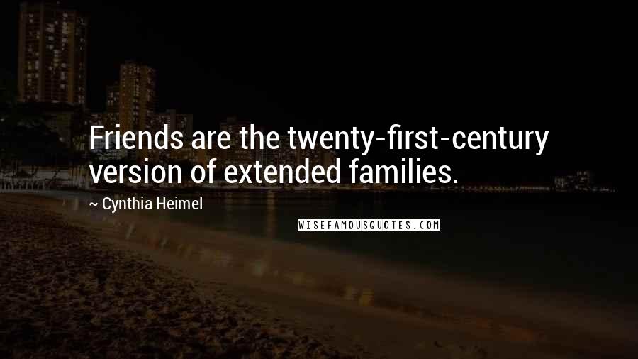 Cynthia Heimel quotes: Friends are the twenty-first-century version of extended families.