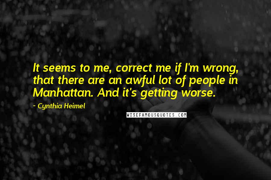 Cynthia Heimel quotes: It seems to me, correct me if I'm wrong, that there are an awful lot of people in Manhattan. And it's getting worse.