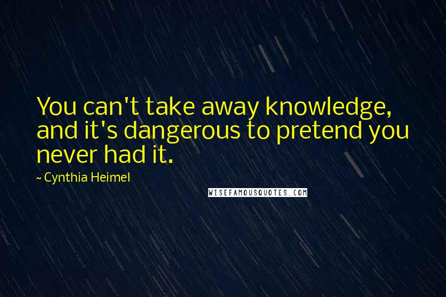 Cynthia Heimel quotes: You can't take away knowledge, and it's dangerous to pretend you never had it.