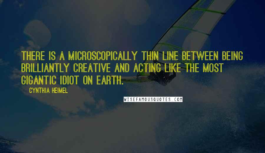 Cynthia Heimel quotes: There is a microscopically thin line between being brilliantly creative and acting like the most gigantic idiot on earth. Cynthia Heimel quotes: There is a microscopically thin line between being brilliantly creative and acting like the most gigantic idiot on earth.