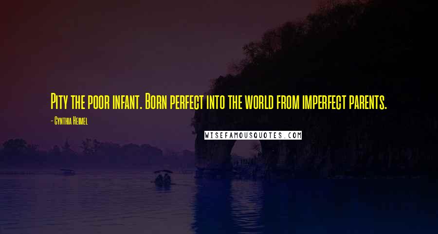 Cynthia Heimel quotes: Pity the poor infant. Born perfect into the world from imperfect parents.