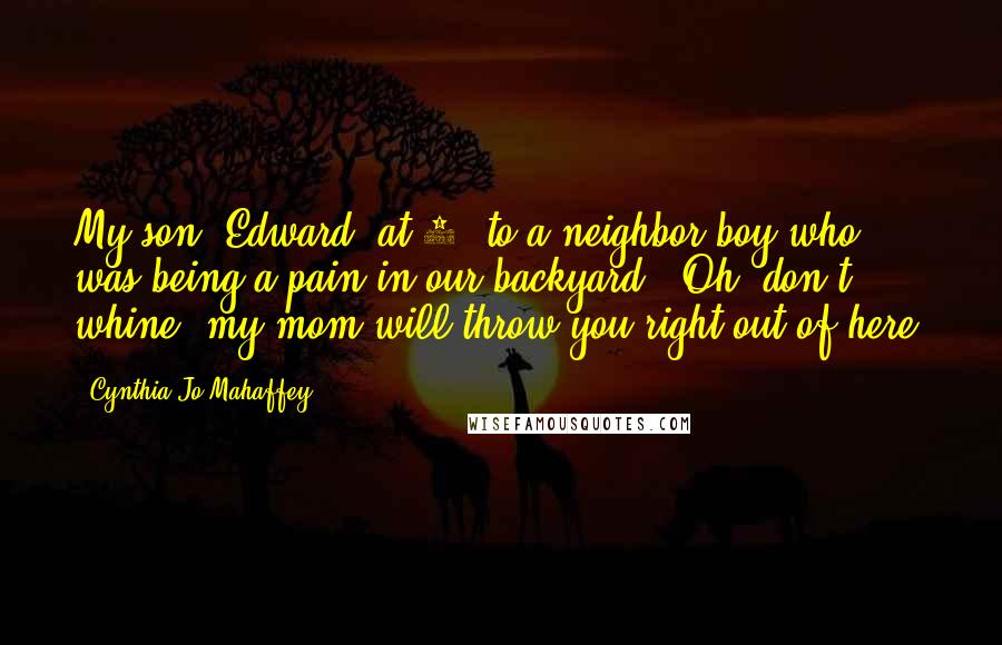 Cynthia Jo Mahaffey quotes: My son, Edward, at 4, to a neighbor boy who was being a pain in our backyard: "Oh, don't whine. my mom will throw you right out of here.