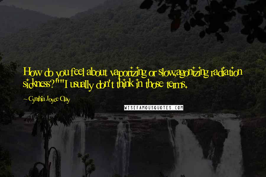 Cynthia Joyce Clay quotes: How do you feel about vaporizing or slow,agonizing radiation sickness?""I usually don't think in those terms.