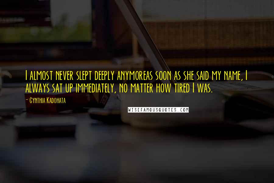 Cynthia Kadohata quotes: I almost never slept deeply anymoreas soon as she said my name, I always sat up immediately, no matter how tired I was. Cynthia Kadohata quotes: I almost never slept deeply anymoreas soon as she said my name, I always sat up immediately, no matter how tired I was.
