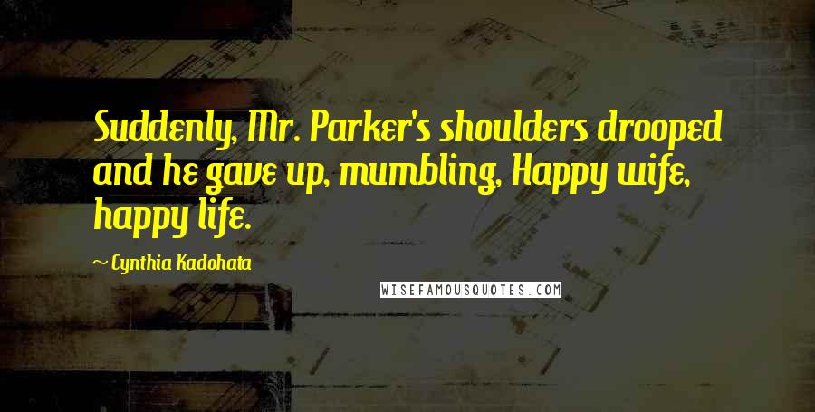 Cynthia Kadohata quotes: Suddenly, Mr. Parker's shoulders drooped and he gave up, mumbling, Happy wife, happy life.