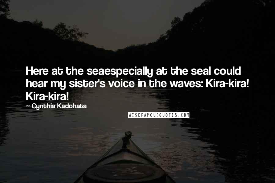 Cynthia Kadohata quotes: Here at the seaespecially at the seaI could hear my sister's voice in the waves: Kira-kira! Kira-kira!