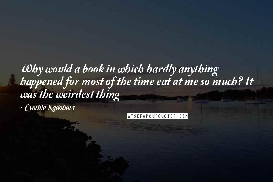 Cynthia Kadohata quotes: Why would a book in which hardly anything happened for most of the time eat at me so much? It was the weirdest thing