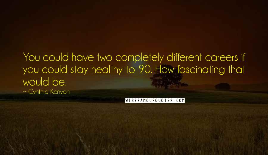 Cynthia Kenyon quotes: You could have two completely different careers if you could stay healthy to 90. How fascinating that would be. Cynthia Kenyon quotes: You could have two completely different careers if you could stay healthy to 90. How fascinating that would be.