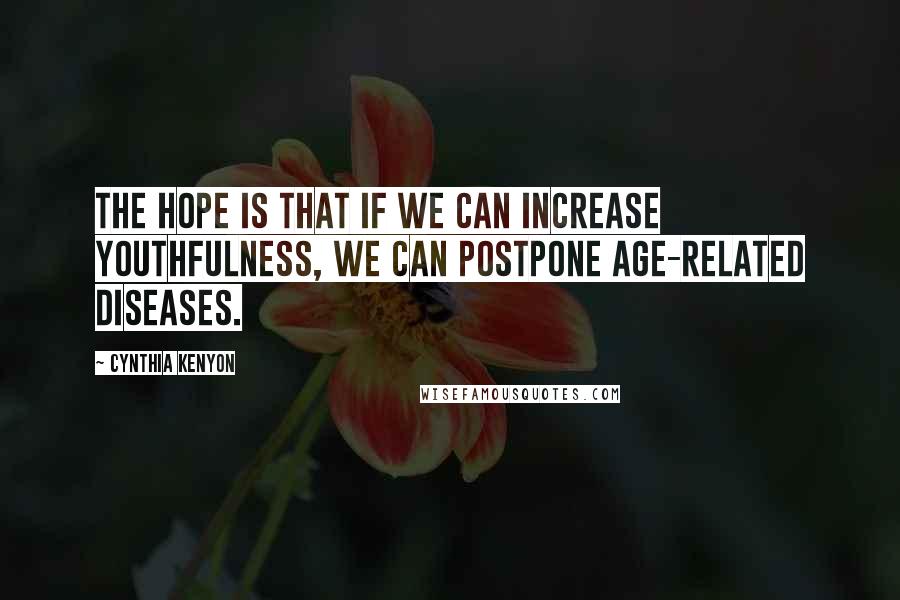 Cynthia Kenyon quotes: The hope is that if we can increase youthfulness, we can postpone age-related diseases.