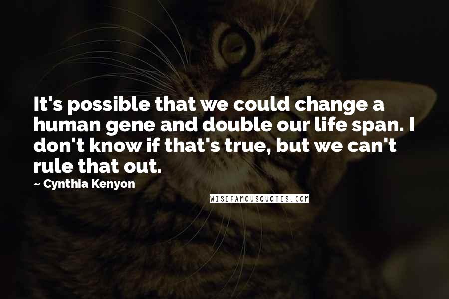 Cynthia Kenyon quotes: It's possible that we could change a human gene and double our life span. I don't know if that's true, but we can't rule that out. Cynthia Kenyon quotes: It's possible that we could change a human gene and double our life span. I don't know if that's true, but we can't rule that out.