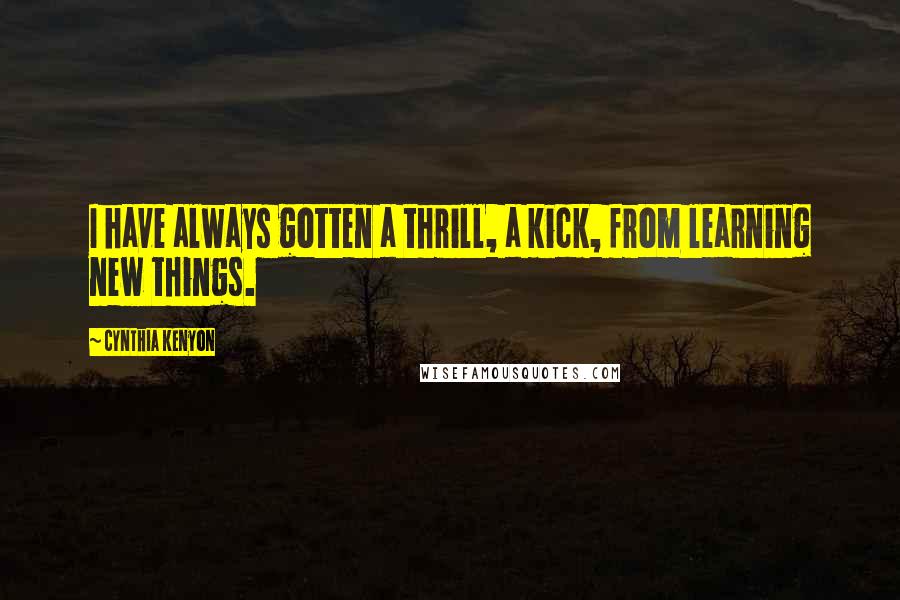 Cynthia Kenyon quotes: I have always gotten a thrill, a kick, from learning new things.