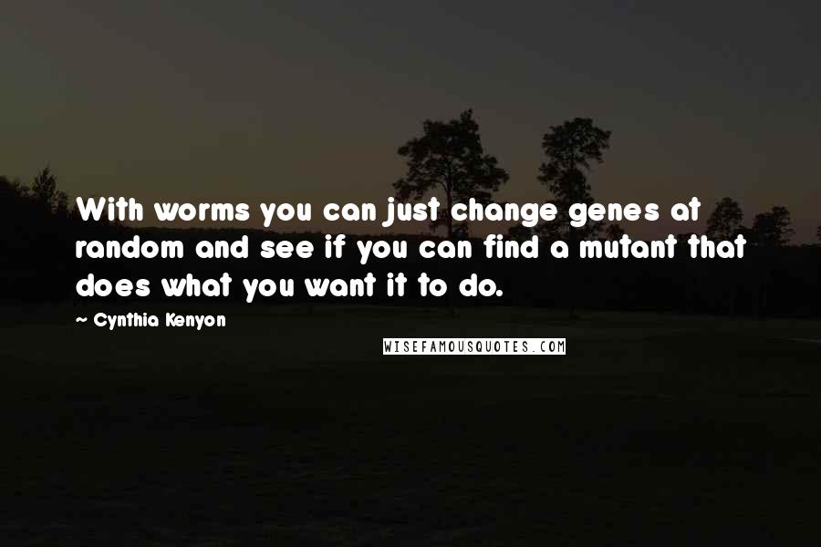 Cynthia Kenyon quotes: With worms you can just change genes at random and see if you can find a mutant that does what you want it to do.