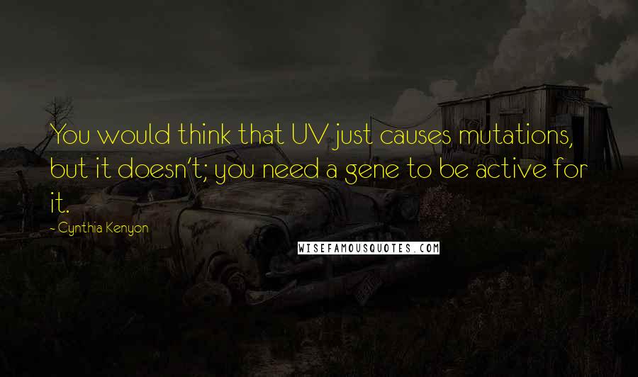 Cynthia Kenyon quotes: You would think that UV just causes mutations, but it doesn't; you need a gene to be active for it.