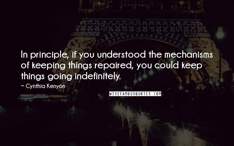 Cynthia Kenyon quotes: In principle, if you understood the mechanisms of keeping things repaired, you could keep things going indefinitely. Cynthia Kenyon quotes: In principle, if you understood the mechanisms of keeping things repaired, you could keep things going indefinitely.