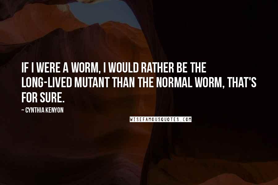 Cynthia Kenyon quotes: If I were a worm, I would rather be the long-lived mutant than the normal worm, that's for sure.