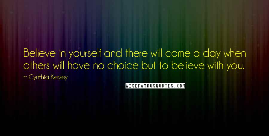 Cynthia Kersey quotes: Believe in yourself and there will come a day when others will have no choice but to believe with you. Cynthia Kersey quotes: Believe in yourself and there will come a day when others will have no choice but to believe with you.