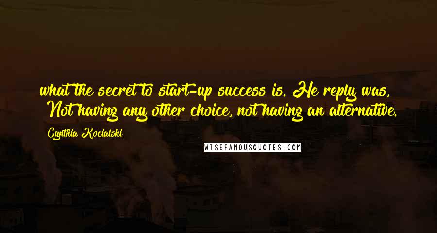 Cynthia Kocialski quotes: what the secret to start-up success is. He reply was, "Not having any other choice, not having an alternative.