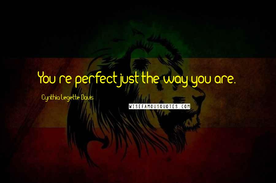 Cynthia Legette Davis quotes: You're perfect just the way you are.