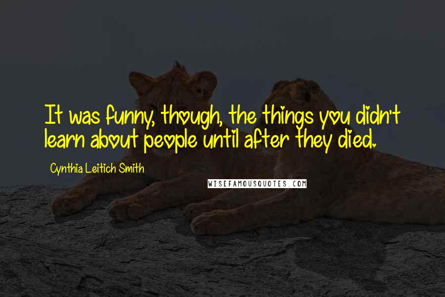 Cynthia Leitich Smith quotes: It was funny, though, the things you didn't learn about people until after they died. Cynthia Leitich Smith quotes: It was funny, though, the things you didn't learn about people until after they died.