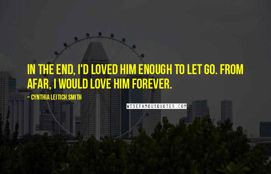 Cynthia Leitich Smith quotes: In the end, I'd loved him enough to let go. From afar, I would love him forever. Cynthia Leitich Smith quotes: In the end, I'd loved him enough to let go. From afar, I would love him forever.