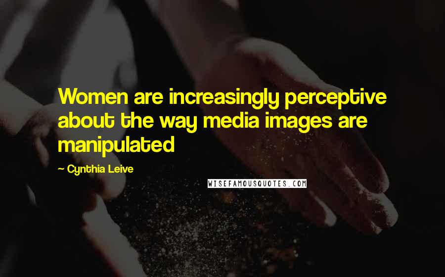 Cynthia Leive quotes: Women are increasingly perceptive about the way media images are manipulated