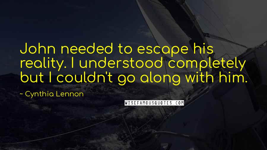 Cynthia Lennon quotes: John needed to escape his reality. I understood completely but I couldn't go along with him.