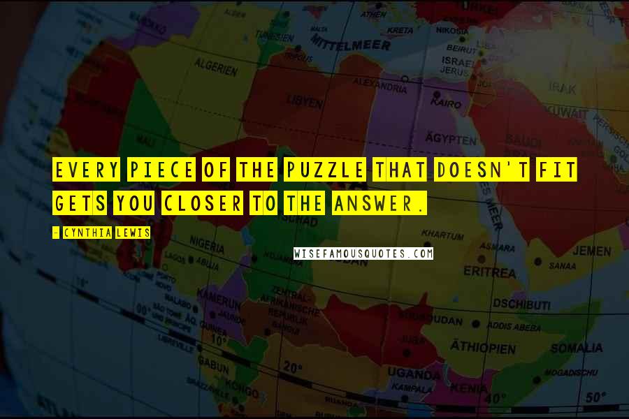 Cynthia Lewis quotes: Every piece of the puzzle that doesn't fit gets you closer to the answer.