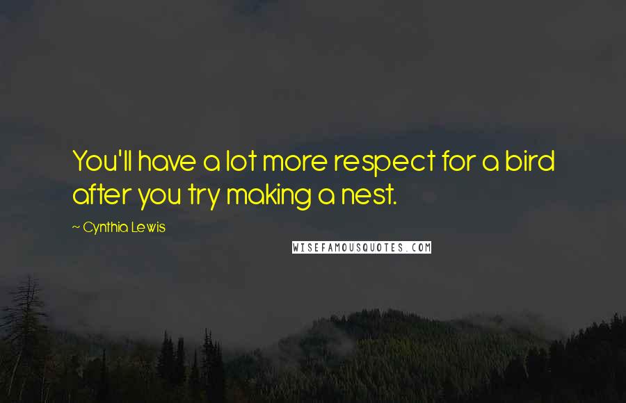 Cynthia Lewis quotes: You'll have a lot more respect for a bird after you try making a nest.