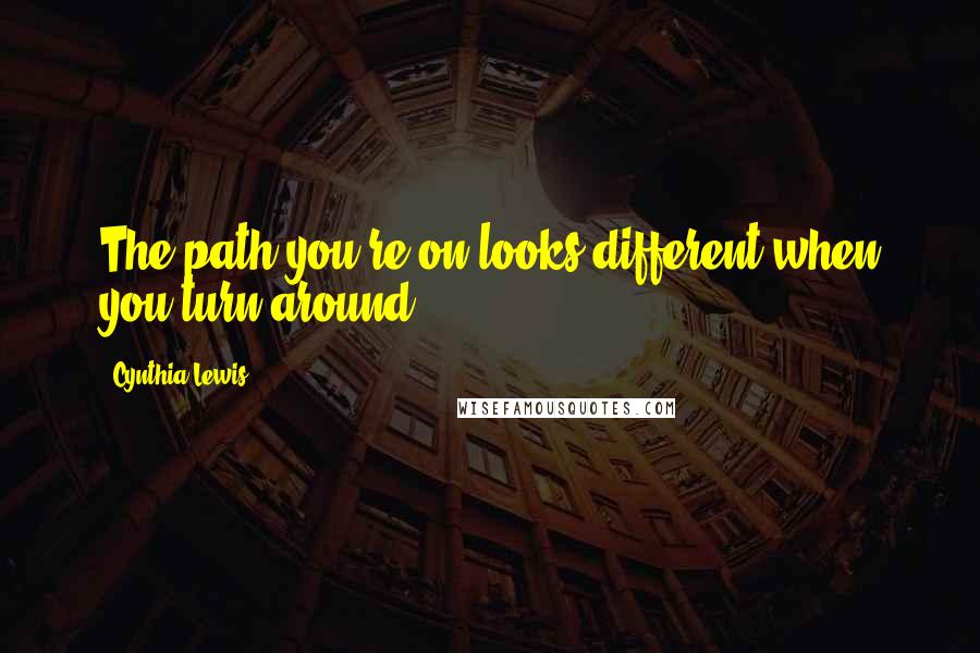 Cynthia Lewis quotes: The path you're on looks different when you turn around.