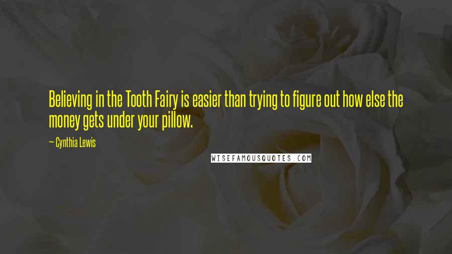 Cynthia Lewis quotes: Believing in the Tooth Fairy is easier than trying to figure out how else the money gets under your pillow.