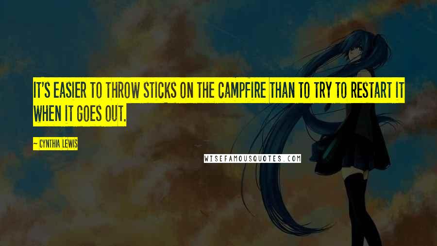 Cynthia Lewis quotes: It's easier to throw sticks on the campfire than to try to restart it when it goes out.