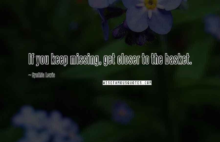 Cynthia Lewis quotes: If you keep missing, get closer to the basket.