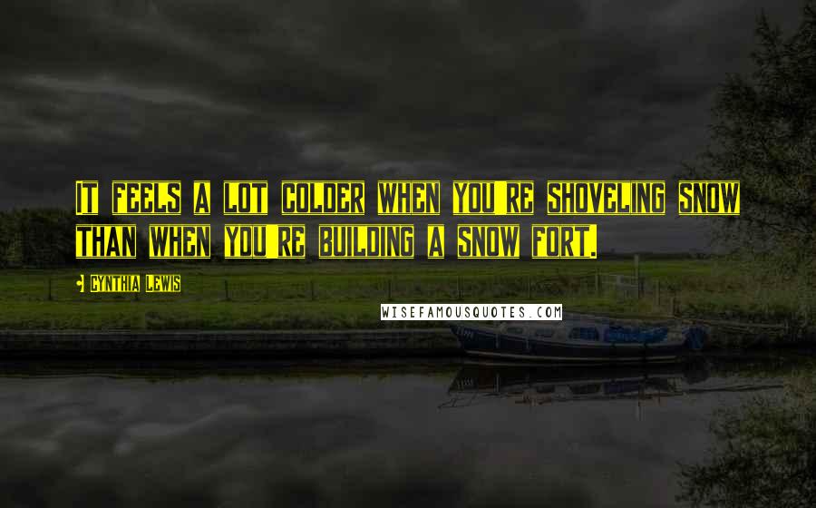 Cynthia Lewis quotes: It feels a lot colder when you're shoveling snow than when you're building a snow fort.