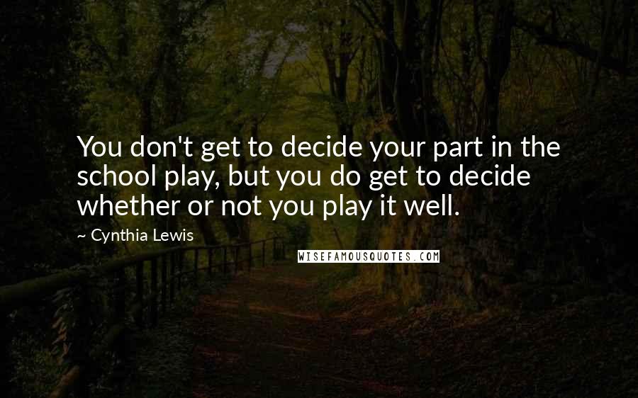Cynthia Lewis quotes: You don't get to decide your part in the school play, but you do get to decide whether or not you play it well. Cynthia Lewis quotes: You don't get to decide your part in the school play, but you do get to decide whether or not you play it well.