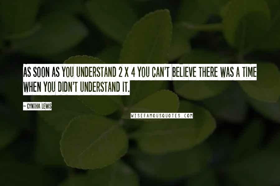 Cynthia Lewis quotes: As soon as you understand 2 x 4 you can't believe there was a time when you didn't understand it.