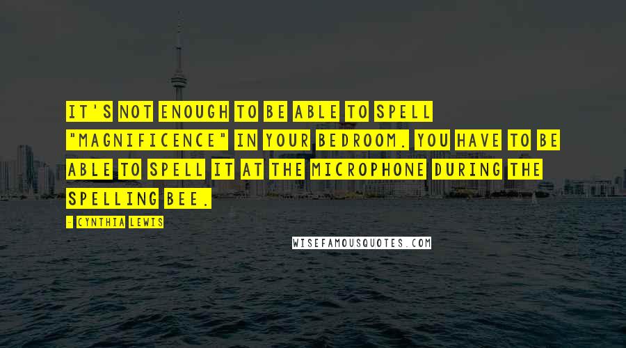 Cynthia Lewis quotes: It's not enough to be able to spell "magnificence" in your bedroom. You have to be able to spell it at the microphone during the spelling bee.