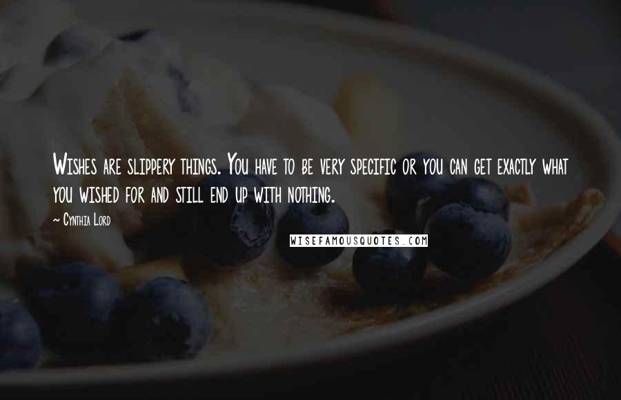 Cynthia Lord quotes: Wishes are slippery things. You have to be very specific or you can get exactly what you wished for and still end up with nothing. Cynthia Lord quotes: Wishes are slippery things. You have to be very specific or you can get exactly what you wished for and still end up with nothing.