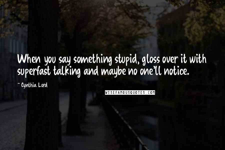 Cynthia Lord quotes: When you say something stupid, gloss over it with superfast talking and maybe no one'll notice.