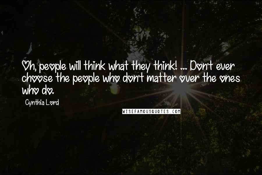 Cynthia Lord quotes: Oh, people will think what they think! ... Don't ever choose the people who don't matter over the ones who do.