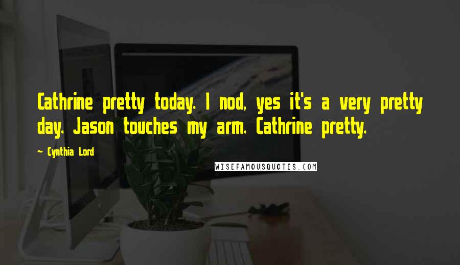 Cynthia Lord quotes: Cathrine pretty today. I nod, yes it's a very pretty day. Jason touches my arm. Cathrine pretty.