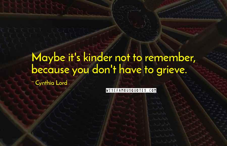 Cynthia Lord quotes: Maybe it's kinder not to remember, because you don't have to grieve.