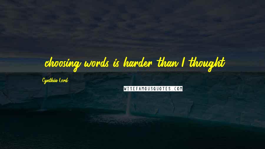 Cynthia Lord quotes: ...choosing words is harder than I thought.