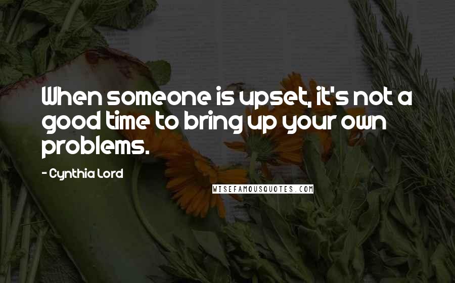 Cynthia Lord quotes: When someone is upset, it's not a good time to bring up your own problems.